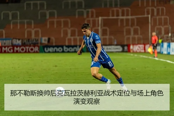 那不勒斯换帅后克瓦拉茨赫利亚战术定位与场上角色演变观察