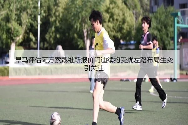 皇马评估阿方索戴维斯报价门迪续约受扰左路布局生变引关注