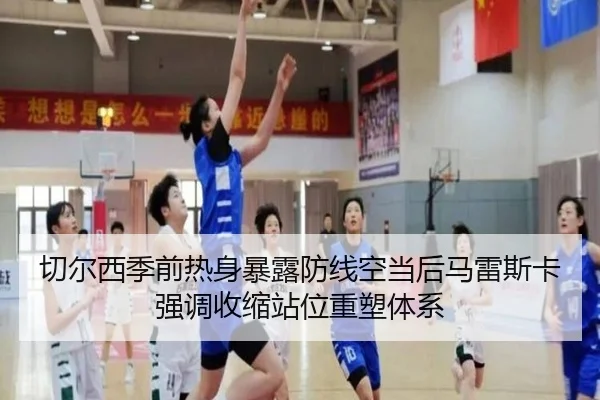 切尔西季前热身暴露防线空当后马雷斯卡强调收缩站位重塑体系