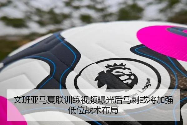 文班亚马夏联训练视频曝光后马刺或将加强低位战术布局