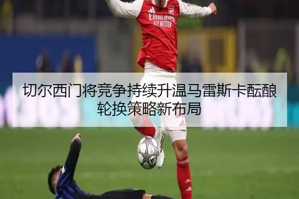 切尔西门将竞争持续升温马雷斯卡酝酿轮换策略新布局