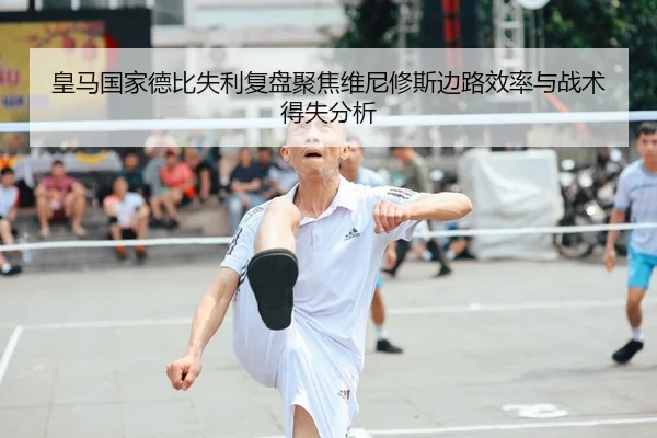 皇马国家德比失利复盘聚焦维尼修斯边路效率与战术得失分析
