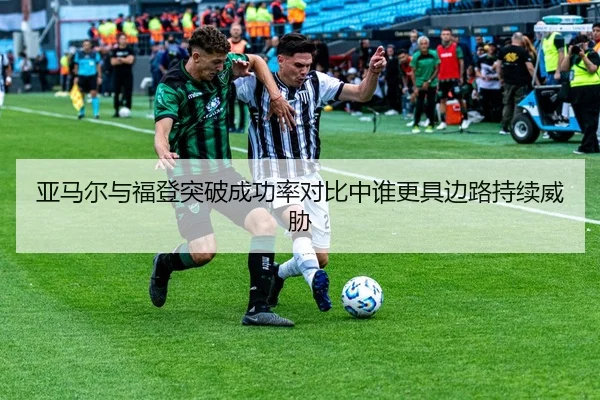 亚马尔与福登突破成功率对比中谁更具边路持续威胁