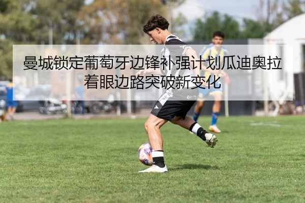 曼城锁定葡萄牙边锋补强计划瓜迪奥拉着眼边路突破新变化