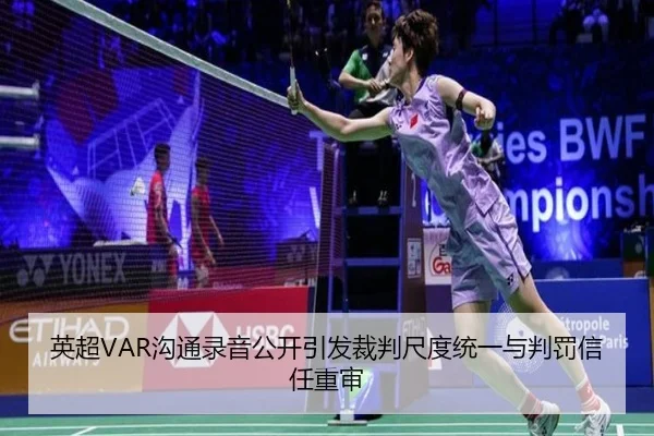 英超VAR沟通录音公开引发裁判尺度统一与判罚信任重审