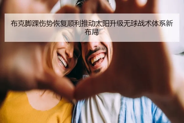 布克脚踝伤势恢复顺利推动太阳升级无球战术体系新布局